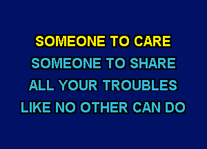 SOMEONE TO CARE
SOMEONE TO SHARE
ALL YOUR TROUBLES

LIKE NO OTHER CAN DO