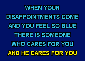 WHEN YOUR
DISAPPOINTMENTS COME
AND YOU FEEL SO BLUE
THERE IS SOMEONE
WHO CARES FOR YOU
AND HE CARES FOR YOU