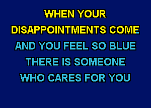 WHEN YOUR
DISAPPOINTMENTS COME
AND YOU FEEL SO BLUE
THERE IS SOMEONE
WHO CARES FOR YOU