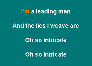 I'm a leading man

And the lies I weave are

on so intricate

Oh so intricate