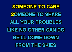 SOMEONE TO CARE
SOMEONE TO SHARE
ALL YOUR TROUBLES

LIKE NO OTHER CAN DO

HE'LL COME DOWN

FROM THE SKIES
