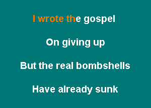 I wrote the gospel
0n giving up

But the real bombshells

Have already sunk