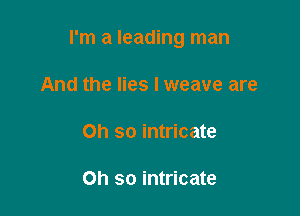 I'm a leading man

And the lies I weave are

on so intricate

Oh so intricate