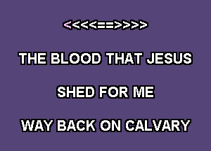 ( 23 2))')

THE BLOOD THAT JESUS

SHED FOR ME

WAY BACK ON CALVARY