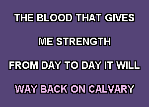 THE BLOOD THAT GIVES

ME STRENGTH

FROM DAY TO DAY IT WILL

WAY BACK ON CALVARY