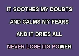 IT SOOTHES MY DOUBTS

AND CALMS MY FEARS

AND IT DRIES ALL

NEVER LOSE ITS POWER