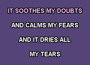 IT SOOTHES MY DOUBTS

AND CALMS MY FEARS

AND IT DRIES ALL

MY TEARS