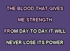 THE BLOOD THAT GIVES

ME STRENGTH

FROM DAY TO DAY IT WILL

NEVER LOSE ITS POWER