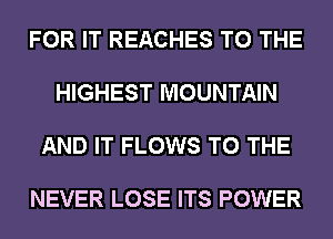 FOR IT REACHES TO THE

HIGHEST MOUNTAIN

AND IT FLOWS TO THE

NEVER LOSE ITS POWER