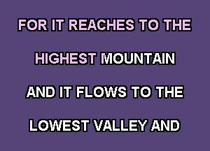 FOR IT REACHES TO THE

HIGHEST MOUNTAIN

AND IT FLOWS TO THE

LOWEST VALLEY AND