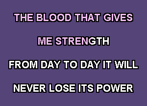 THE BLOOD THAT GIVES

ME STRENGTH

FROM DAY TO DAY IT WILL

NEVER LOSE ITS POWER
