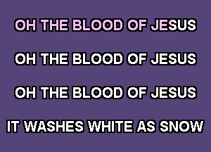 0H THE BLOOD OF JESUS

0H THE BLOOD OF JESUS

0H THE BLOOD OF JESUS

IT WASHES WHITE AS SNOW