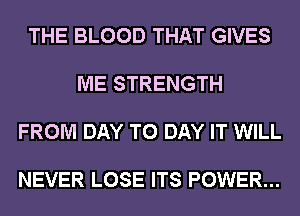 THE BLOOD THAT GIVES

ME STRENGTH

FROM DAY TO DAY IT WILL

NEVER LOSE ITS POWER...
