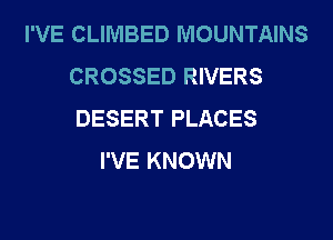 I'VE CLIMBED MOUNTAINS
CROSSED RIVERS
DESERT PLACES

I'VE KNOWN