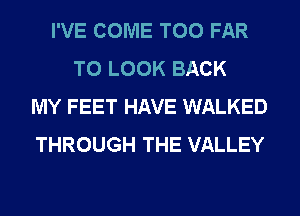 I'VE COME T00 FAR
TO LOOK BACK
MY FEET HAVE WALKED
THROUGH THE VALLEY