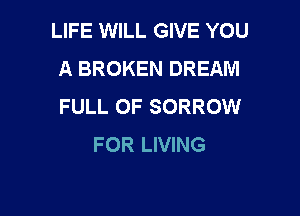 LIFE WILL GIVE YOU
A BROKEN DREAM
FULL OF SORROW

FOR LIVING