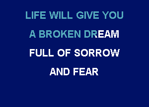 LIFE WILL GIVE YOU
A BROKEN DREAM
FULL OF SORROW

AND FEAR