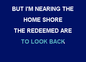 BUT I'M NEARING THE
HOME SHORE
THE REDEEMED ARE
TO LOOK BACK