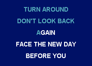 TURN AROUND
DON'T LOOK BACK
AGAIN

FACE THE NEW DAY
BEFORE YOU