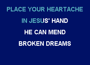 PLACE YOUR HEARTACHE
IN JESUS' HAND
HE CAN MEND
BROKEN DREAMS