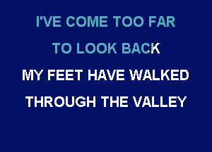 I'VE COME T00 FAR
TO LOOK BACK
MY FEET HAVE WALKED
THROUGH THE VALLEY