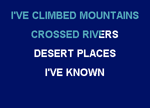 I'VE CLIMBED MOUNTAINS
CROSSED RIVERS
DESERT PLACES

I'VE KNOWN