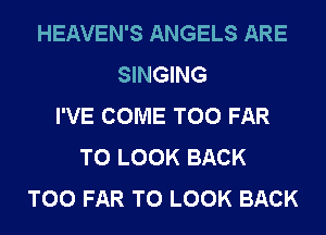 HEAVEN'S ANGELS ARE
SINGING
I'VE COME T00 FAR
TO LOOK BACK
T00 FAR TO LOOK BACK