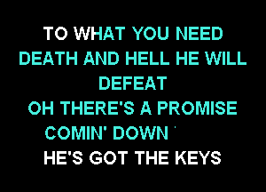 TO WHAT YOU NEED
DEATH AND HELL HE WILL
DEFEAT

HEALING VIRTUE FLOWS
HE'S GOT THE KEYS