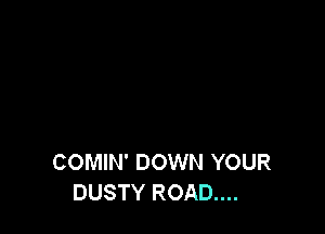 COMIN' DOWN YOUR
DUSTY ROAD...