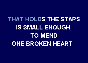 THAT HOLDS THE STARS
IS SMALL ENOUGH
TO MEND
ONE BROKEN HEART