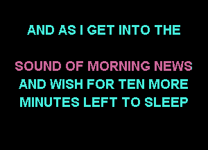 AND AS I GET INTO THE

SOUND OF MORNING NEWS
AND WISH FOR TEN MORE
MINUTES LEFT T0 SLEEP