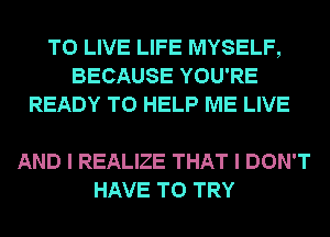 TO LIVE LIFE MYSELF,
BECAUSE YOU'RE
READY TO HELP ME LIVE

AND I REALIZE THAT I DON'T
HAVE TO TRY