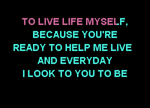 TO LIVE LIFE MYSELF,
BECAUSE YOU'RE
READY TO HELP ME LIVE
AND EVERYDAY
I LOOK TO YOU TO BE