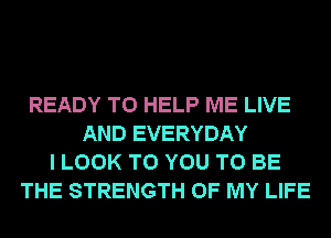 READY TO HELP ME LIVE
AND EVERYDAY
I LOOK TO YOU TO BE
THE STRENGTH OF MY LIFE