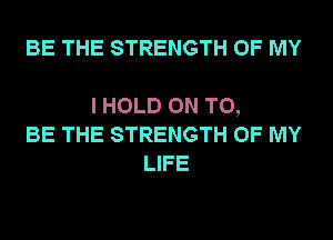 BE THE STRENGTH OF MY

I HOLD ON TO,
BE THE STRENGTH OF MY
LIFE