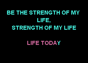 BE THE STRENGTH OF MY
UFE
STRENGTH OF MY LIFE

LIFE TODAY
