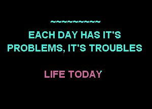 EACHDAYHASFFS
PROBLEMS, IT'S TROUBLES

LIFE TODAY