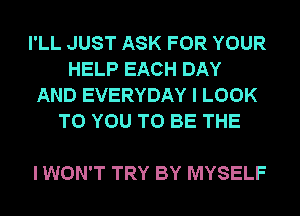 I'LL JUST ASK FOR YOUR
HELP EACH DAY
AND EVERYDAY I LOOK
TO YOU TO BE THE

I WON'T TRY BY MYSELF