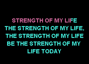 STRENGTH OF MY LIFE
THE STRENGTH OF MY LIFE,
THE STRENGTH OF MY LIFE

BE THE STRENGTH OF MY
LIFE TODAY