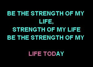 BE THE STRENGTH OF MY
LIFE,
STRENGTH OF MY LIFE
BE THE STRENGTH OF MY

LIFE TODAY