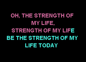 0H, THE STRENGTH OF
MY LIFE,
STRENGTH OF MY LIFE
BE THE STRENGTH OF MY
LIFE TODAY