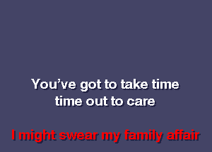 You,ve got to take time
time out to care