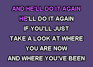 AND HE'LL DO IT AGAIN
HE'LL DO IT AGAIN
IF YOU'LL JUST
TAKE A LOOK AT WHERE
YOU ARE NOW
AND WHERE YOU'VE BEEN