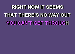 RIGHT NOW IT SEEMS
THAT THERE'S NO WAY OUT
YOU CAN'T GET THROUGH