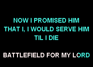 NOW I PROMISED HIM
THAT I, I WOULD SERVE HIM
TIL I DIE

BATTLEFIELD FOR MY LORD