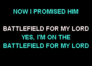 NOW I PROMISED HIM

BATTLEFIELD FOR MY LORD
YES, I'M ON THE
BATTLEFIELD FOR MY LORD