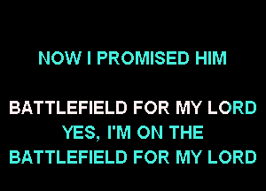 NOW I PROMISED HIM

BATTLEFIELD FOR MY LORD
YES, I'M ON THE
BATTLEFIELD FOR MY LORD