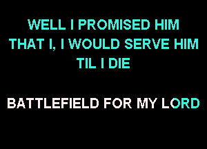 WELL I PROMISED HIM
THAT I, I WOULD SERVE HIM
TIL I DIE

BATTLEFIELD FOR MY LORD