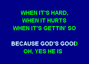 WHEN IT'S HARD,
WHEN IT HURTS
WHEN IT'S GETTIN' SO

BECAUSE GOD'S GOOD
0H, YES HE IS