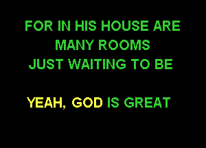 FOR IN HIS HOUSE ARE
MANY ROOMS

GOD IS GOOD,
YEAH, GOD IS GREAT